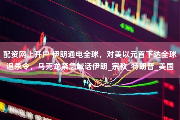配资网上开户 伊朗通电全球，对美以元首下达全球追杀令，马克龙紧急喊话伊朗_宗教_特朗普_美国