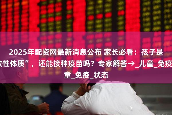 2025年配资网最新消息公布 家长必看：孩子是“过敏性体质”，还能接种疫苗吗？专家解答→_儿童_免疫_状态