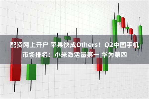 配资网上开户 苹果快成Others！Q2中国手机市场排名：小米激活量第一 华为第四