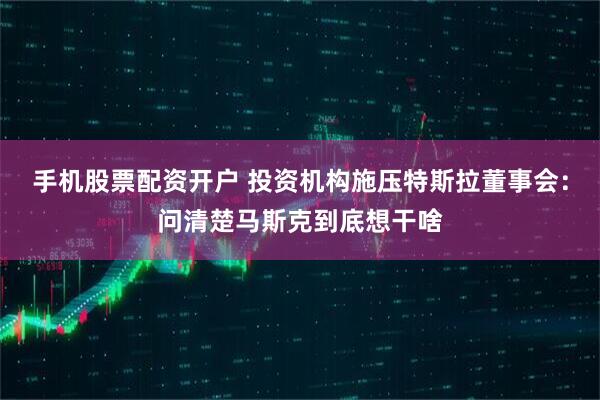 手机股票配资开户 投资机构施压特斯拉董事会：问清楚马斯克到底想干啥