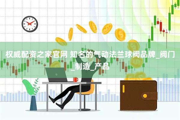 权威配资之家官网 知名的气动法兰球阀品牌_阀门_制造_产品