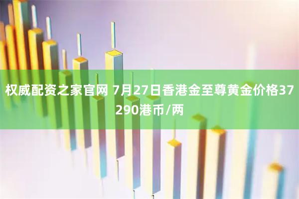 权威配资之家官网 7月27日香港金至尊黄金价格37290港币/两