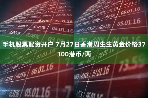 手机股票配资开户 7月27日香港周生生黄金价格37300港币/两
