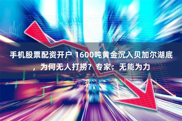 手机股票配资开户 1600吨黄金沉入贝加尔湖底，为何无人打捞？专家：无能为力