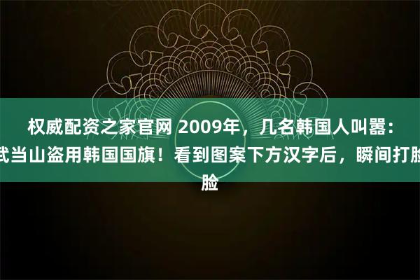权威配资之家官网 2009年，几名韩国人叫嚣：武当山盗用韩国国旗！看到图案下方汉字后，瞬间打脸