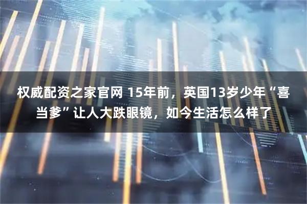 权威配资之家官网 15年前，英国13岁少年“喜当爹”让人大跌眼镜，如今生活怎么样了