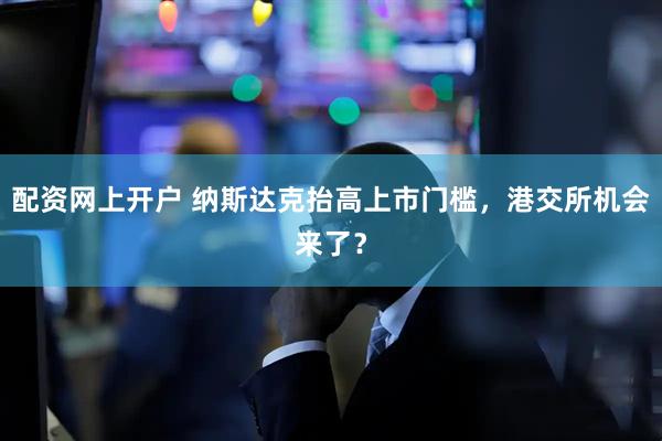 配资网上开户 纳斯达克抬高上市门槛，港交所机会来了？