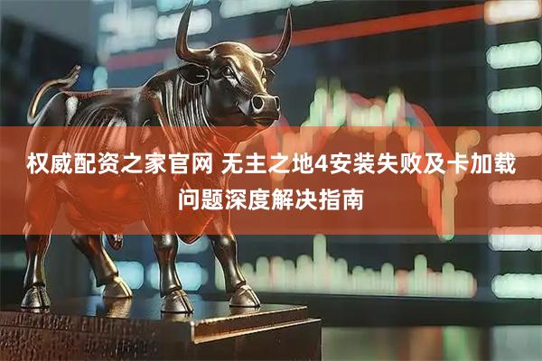权威配资之家官网 无主之地4安装失败及卡加载问题深度解决指南