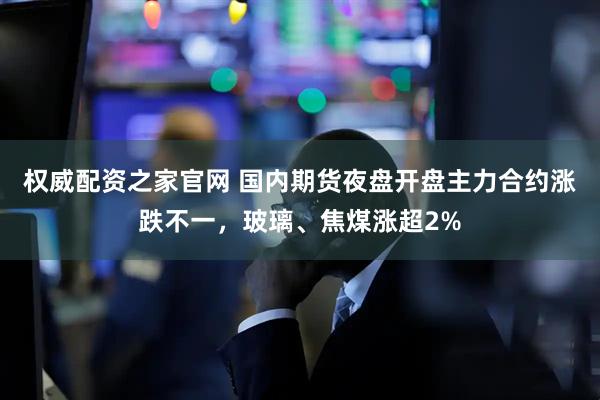 权威配资之家官网 国内期货夜盘开盘主力合约涨跌不一，玻璃、焦煤涨超2%