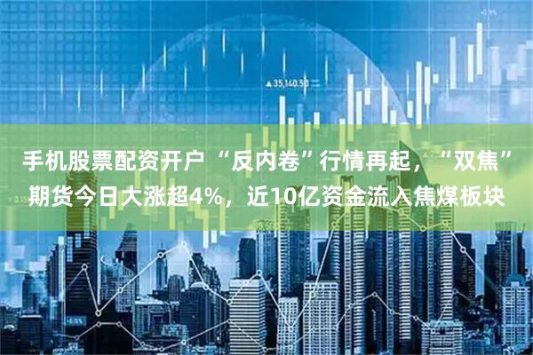手机股票配资开户 “反内卷”行情再起，“双焦”期货今日大涨超4%，近10亿资金流入焦煤板块