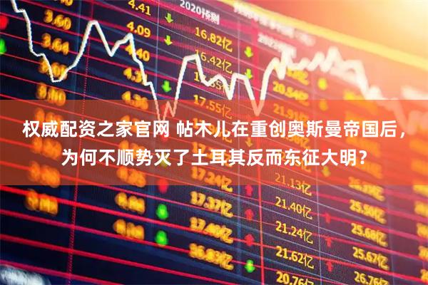 权威配资之家官网 帖木儿在重创奥斯曼帝国后，为何不顺势灭了土耳其反而东征大明？