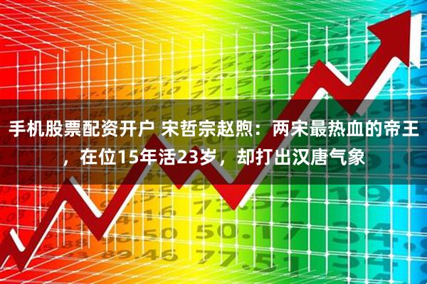 手机股票配资开户 宋哲宗赵煦：两宋最热血的帝王，在位15年活23岁，却打出汉唐气象
