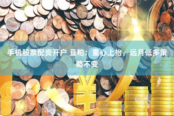 手机股票配资开户 豆粕：重心上抬，远月低多策略不变