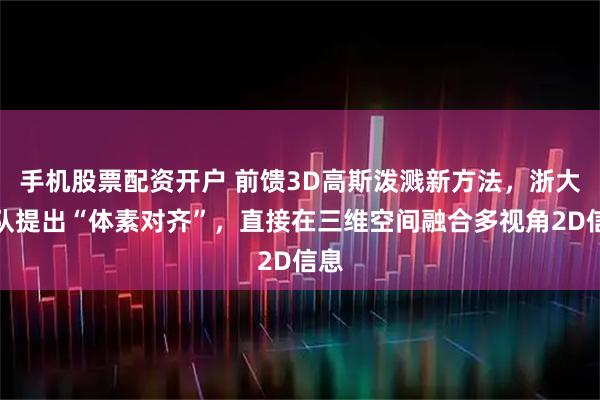 手机股票配资开户 前馈3D高斯泼溅新方法，浙大团队提出“体素对齐”，直接在三维空间融合多视角2D信息