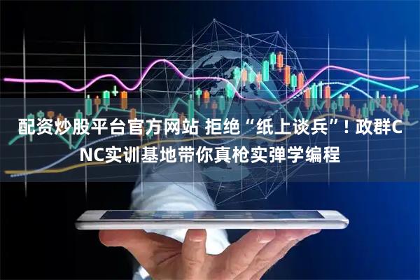 配资炒股平台官方网站 拒绝“纸上谈兵”! 政群CNC实训基地带你真枪实弹学编程