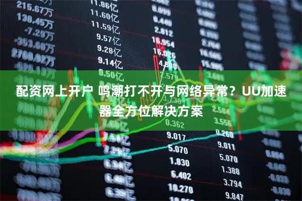 配资网上开户 鸣潮打不开与网络异常？UU加速器全方位解决方案