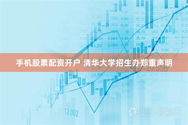 手机股票配资开户 清华大学招生办郑重声明