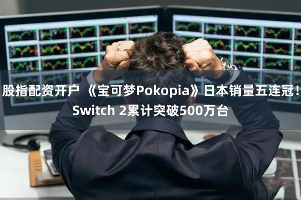 股指配资开户 《宝可梦Pokopia》日本销量五连冠！Switch 2累计突破500万台