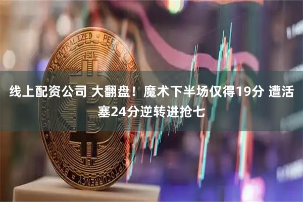 线上配资公司 大翻盘！魔术下半场仅得19分 遭活塞24分逆转进抢七