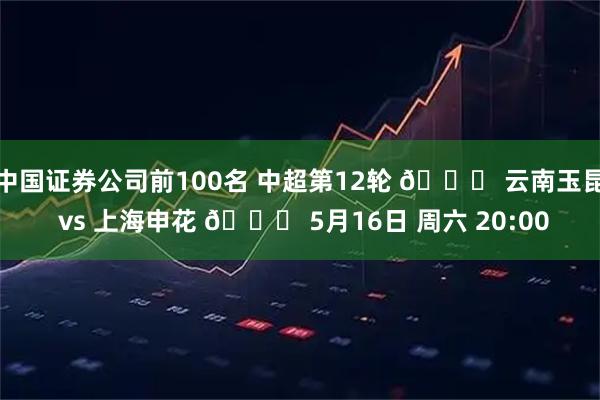 中国证券公司前100名 中超第12轮 🆚 云南玉昆 vs 上海申花 📅 5月16日 周六 20:00