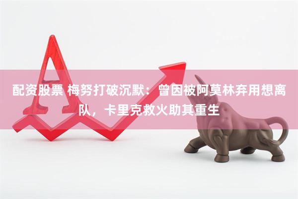 配资股票 梅努打破沉默：曾因被阿莫林弃用想离队，卡里克救火助其重生