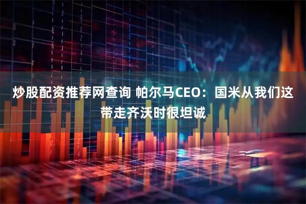 炒股配资推荐网查询 帕尔马CEO：国米从我们这带走齐沃时很坦诚