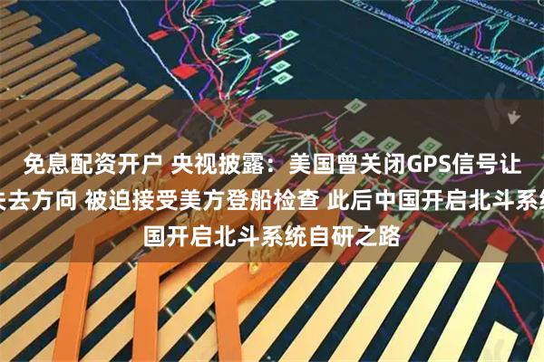 免息配资开户 央视披露：美国曾关闭GPS信号让中国船只失去方向 被迫接受美方登船检查 此后中国开启北斗系统自研之路
