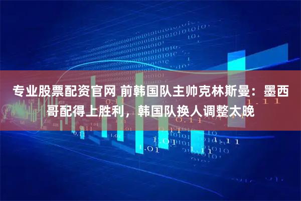 专业股票配资官网 前韩国队主帅克林斯曼：墨西哥配得上胜利，韩国队换人调整太晚